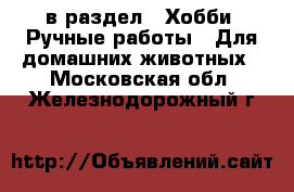  в раздел : Хобби. Ручные работы » Для домашних животных . Московская обл.,Железнодорожный г.